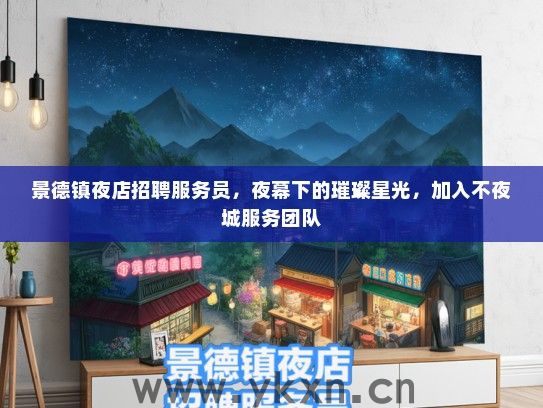 景德镇夜店招聘服务员，夜幕下的璀璨星光，加入不夜城服务团队