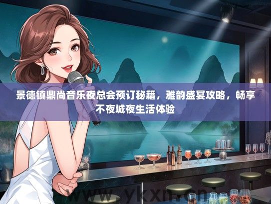 景德镇鼎尚音乐夜总会预订秘籍，雅韵盛宴攻略，畅享不夜城夜生活体验