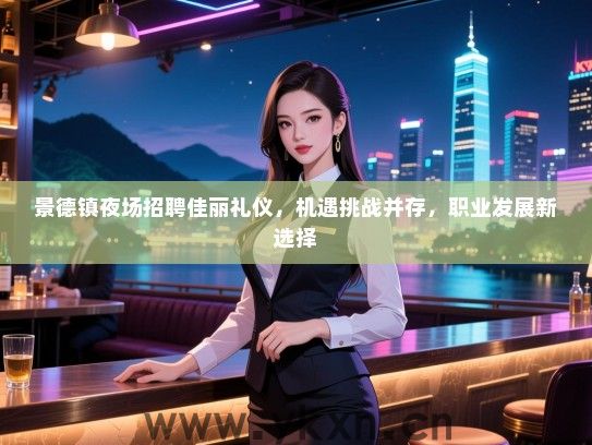 景德镇夜场招聘佳丽礼仪，机遇挑战并存，职业发展新选择